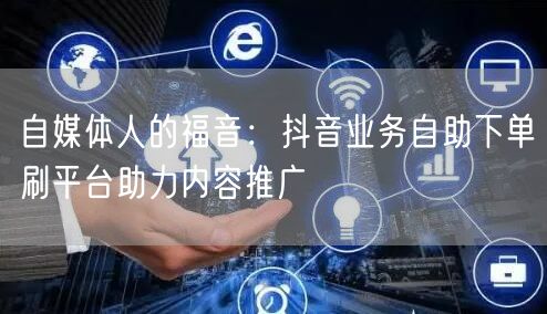 自媒体人的福音：抖音业务自助下单刷平台助力内容推广