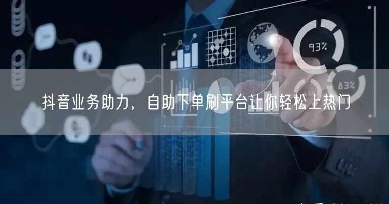 抖音业务助力，自助下单刷平台让你轻松上热门