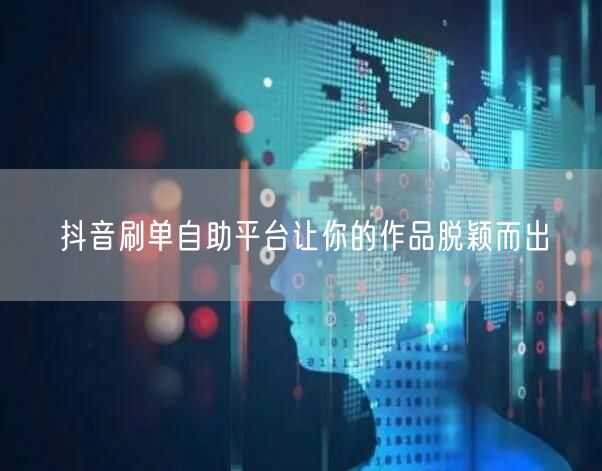 抖音刷单自助平台让你的作品脱颖而出
