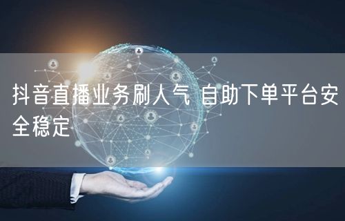 抖音直播业务刷人气 自助下单平台安全稳定