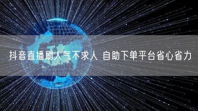 抖音直播刷人气不求人 自助下单平台省心省力