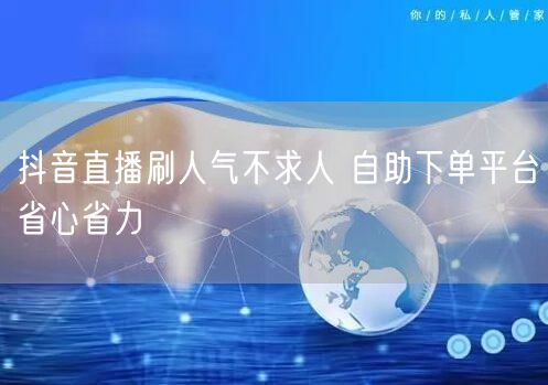 抖音直播刷人气不求人 自助下单平台省心省力
