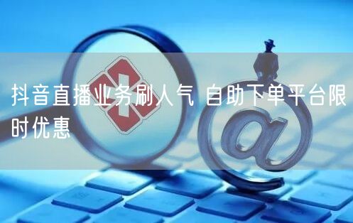 抖音直播业务刷人气 自助下单平台限时优惠