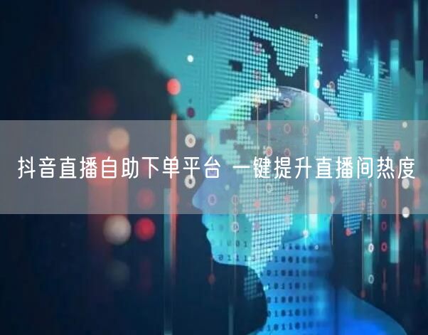 抖音直播自助下单平台 一键提升直播间热度
