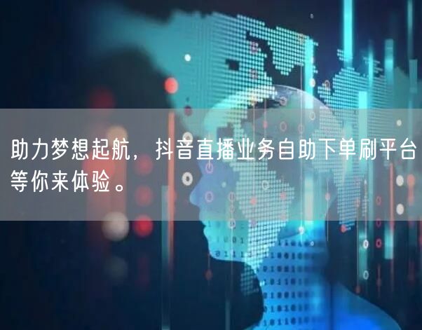 助力梦想起航，抖音直播业务自助下单刷平台等你来体验。