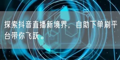 探索抖音直播新境界，自助下单刷平台带你飞跃。