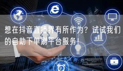 想在抖音直播界有所作为？试试我们的自助下单刷平台服务！