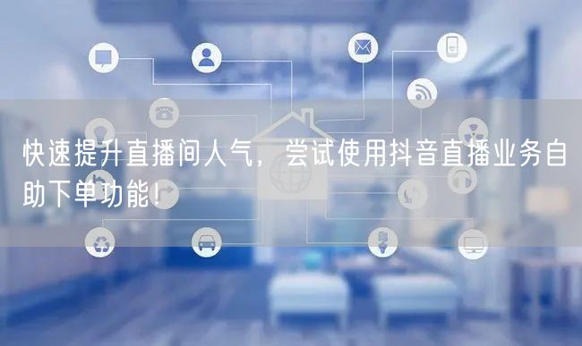快速提升直播间人气，尝试使用抖音直播业务自助下单功能！