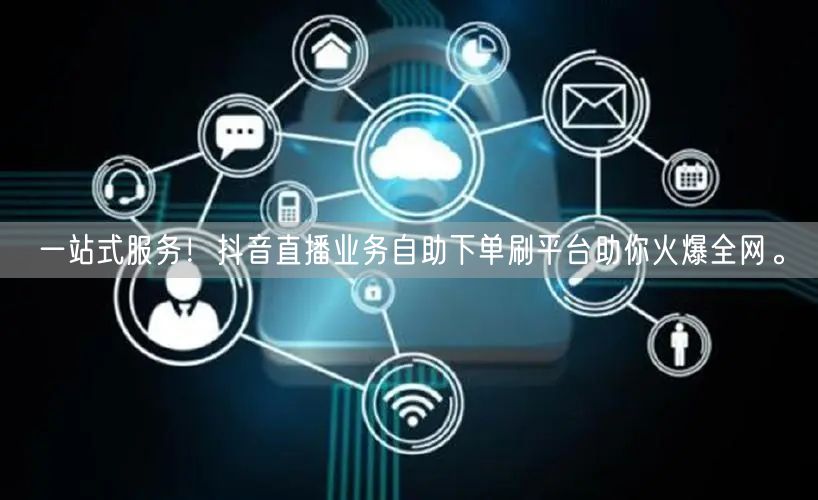 一站式服务！抖音直播业务自助下单刷平台助你火爆全网。