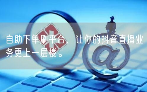 自助下单刷平台，让你的抖音直播业务更上一层楼。
