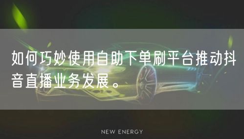 如何巧妙使用自助下单刷平台推动抖音直播业务发展。