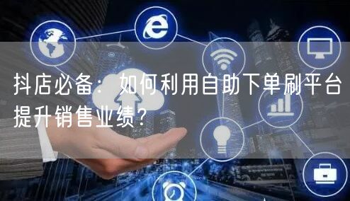 抖店必备：如何利用自助下单刷平台提升销售业绩？