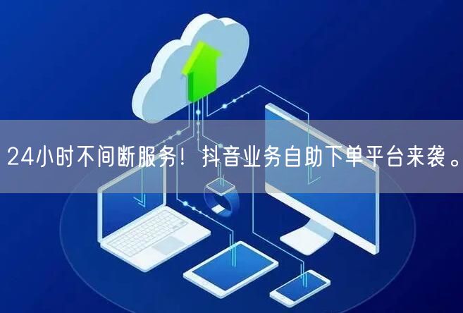 24小时不间断服务！抖音业务自助下单平台来袭。
