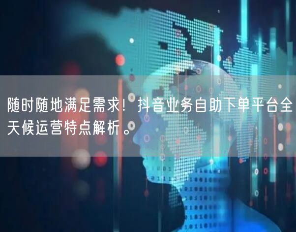 随时随地满足需求！抖音业务自助下单平台全天候运营特点解析。