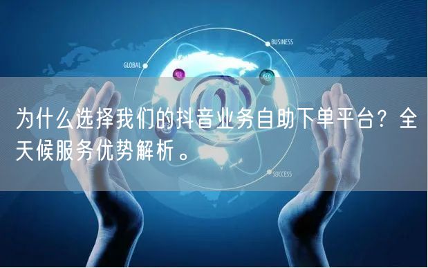 为什么选择我们的抖音业务自助下单平台？全天候服务优势解析。