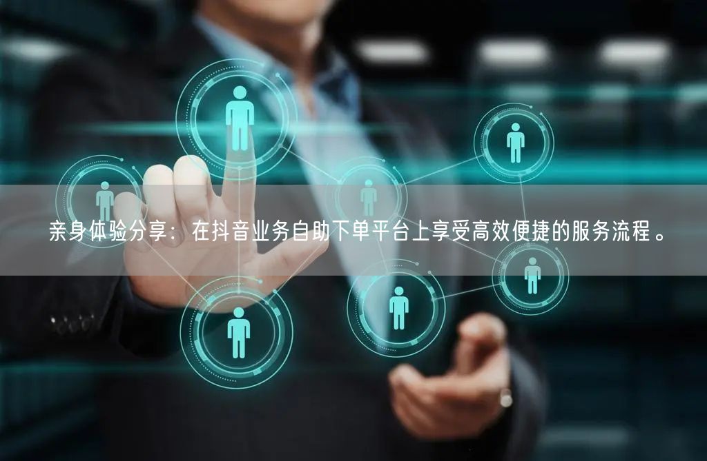 亲身体验分享：在抖音业务自助下单平台上享受高效便捷的服务流程。
