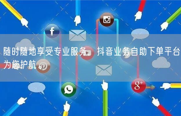 随时随地享受专业服务，抖音业务自助下单平台为您护航。