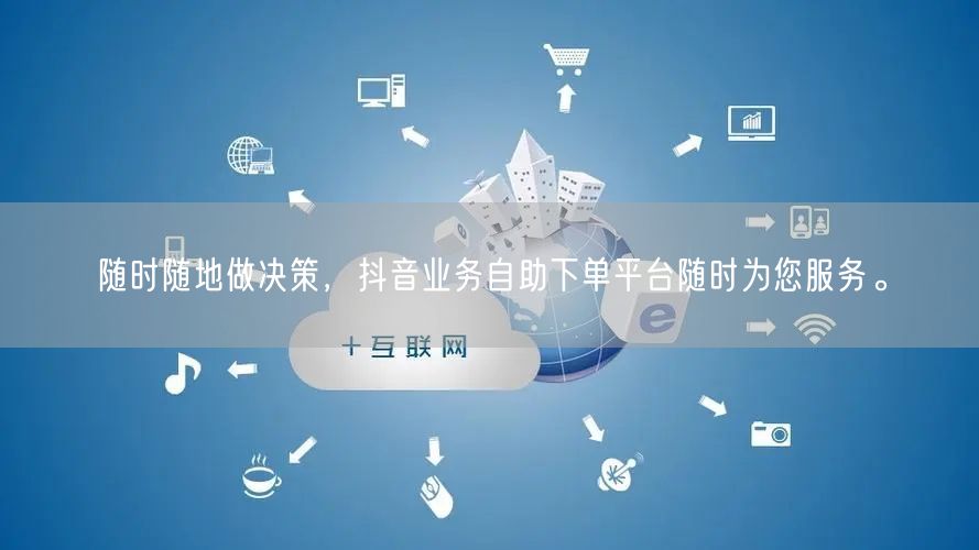随时随地做决策，抖音业务自助下单平台随时为您服务。