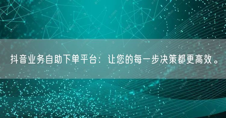 抖音业务自助下单平台：让您的每一步决策都更高效。
