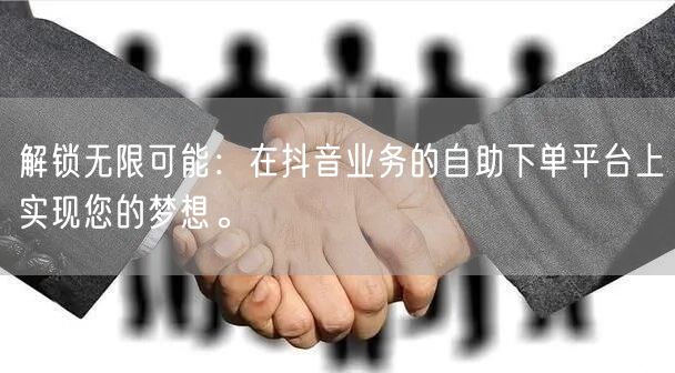 解锁无限可能：在抖音业务的自助下单平台上实现您的梦想。
