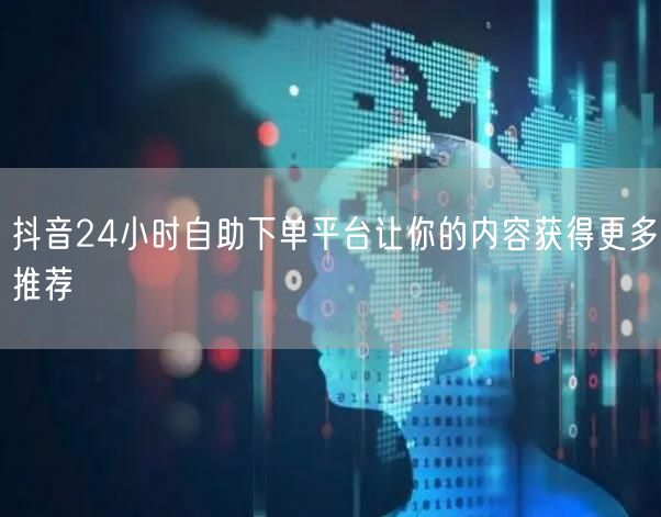 抖音24小时自助下单平台让你的内容获得更多推荐