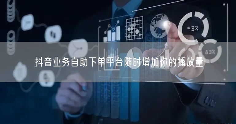 抖音业务自助下单平台随时增加你的播放量