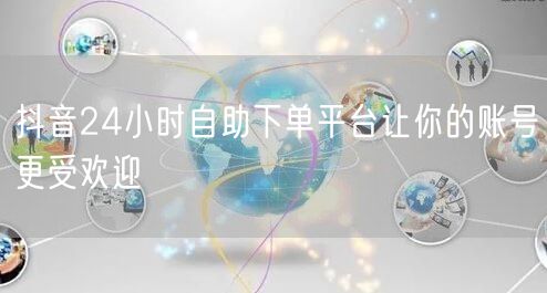 抖音24小时自助下单平台让你的账号更受欢迎