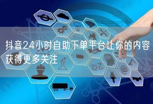抖音24小时自助下单平台让你的内容获得更多关注