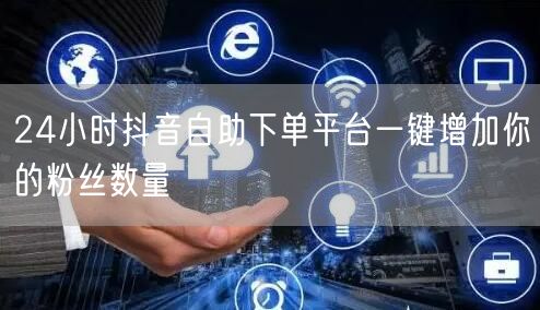 24小时抖音自助下单平台一键增加你的粉丝数量