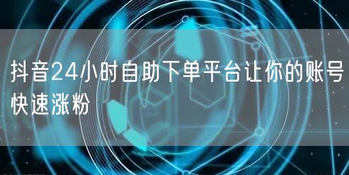 抖音24小时自助下单平台让你的账号快速涨粉