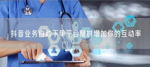 抖音业务自助下单平台随时增加你的互动率