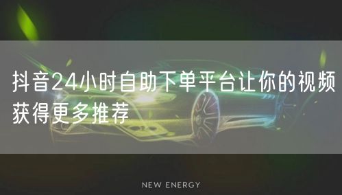 抖音24小时自助下单平台让你的视频获得更多推荐