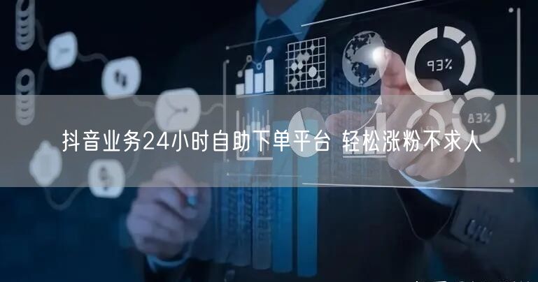 抖音业务24小时自助下单平台 轻松涨粉不求人
