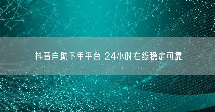 抖音自助下单平台 24小时在线稳定可靠