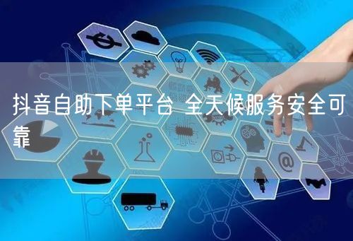 抖音自助下单平台 全天候服务安全可靠