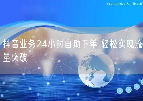 抖音业务24小时自助下单 轻松实现流量突破