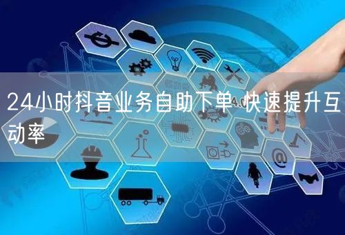 24小时抖音业务自助下单 快速提升互动率