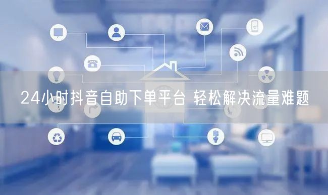 24小时抖音自助下单平台 轻松解决流量难题
