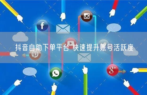 抖音自助下单平台 快速提升账号活跃度
