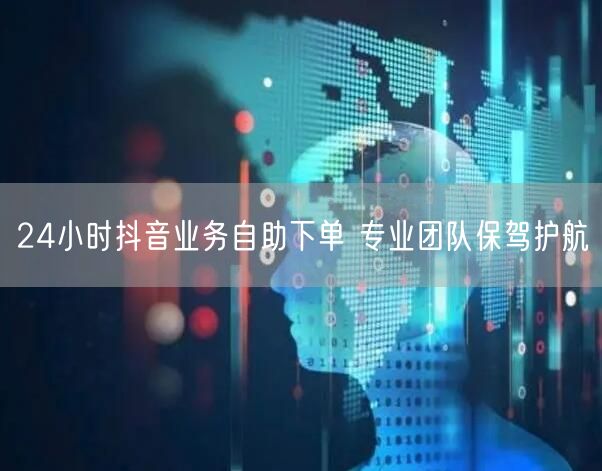 24小时抖音业务自助下单 专业团队保驾护航