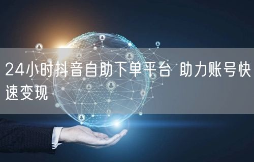 24小时抖音自助下单平台 助力账号快速变现