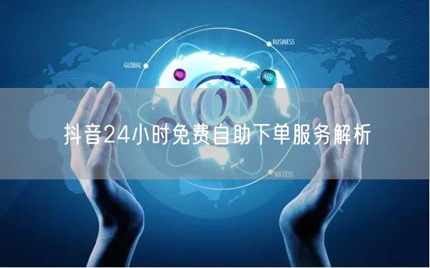 抖音24小时免费自助下单服务解析