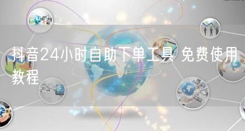 抖音24小时自助下单工具 免费使用教程
