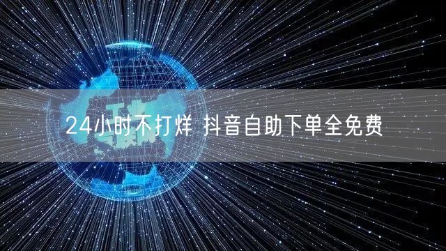 24小时不打烊 抖音自助下单全免费