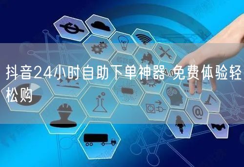 抖音24小时自助下单神器 免费体验轻松购