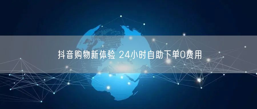抖音购物新体验 24小时自助下单0费用