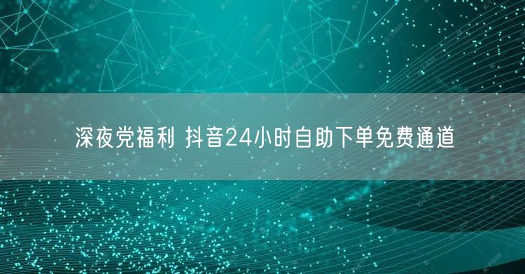 深夜党福利 抖音24小时自助下单免费通道