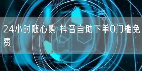 24小时随心购 抖音自助下单0门槛免费