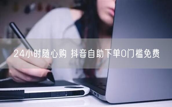 24小时随心购 抖音自助下单0门槛免费