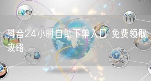 抖音24小时自助下单入口 免费领取攻略